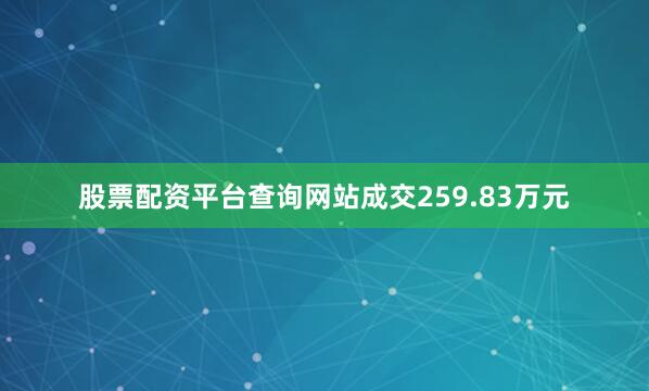 股票配资平台查询网站成交259.83万元