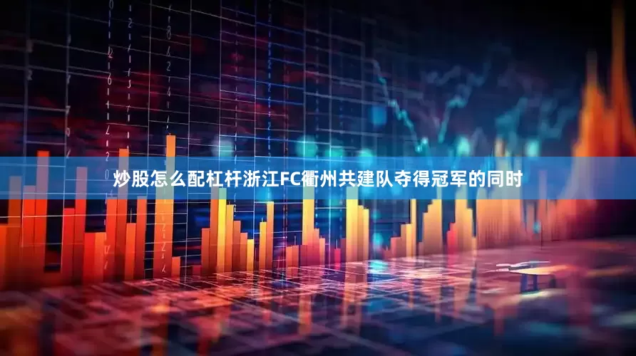 炒股怎么配杠杆浙江FC衢州共建队夺得冠军的同时