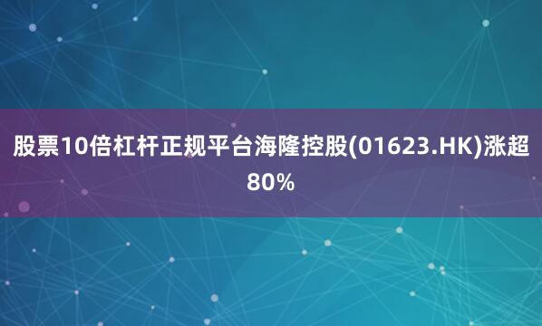 股票10倍杠杆正规平台海隆控股(01623.HK)涨超80%