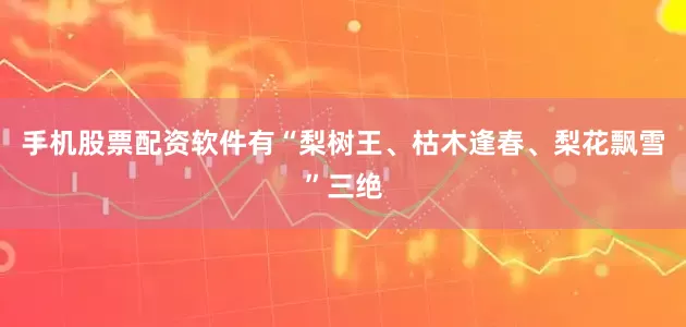 手机股票配资软件有“梨树王、枯木逢春、梨花飘雪”三绝