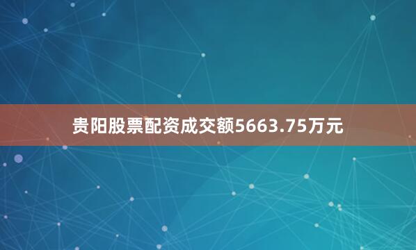贵阳股票配资成交额5663.75万元