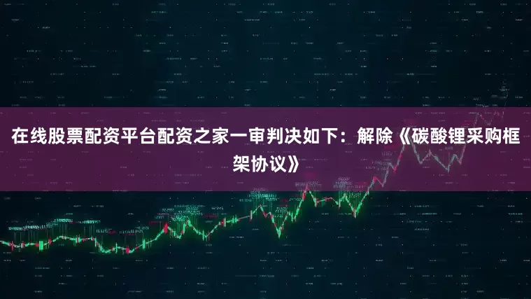 在线股票配资平台配资之家一审判决如下：解除《碳酸锂采购框架协议》