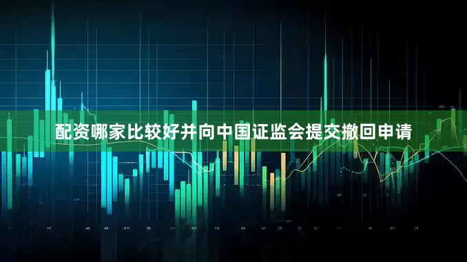 配资哪家比较好并向中国证监会提交撤回申请