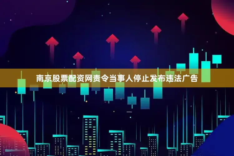 南京股票配资网责令当事人停止发布违法广告