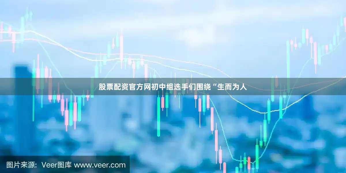 股票配资官方网初中组选手们围绕“生而为人
