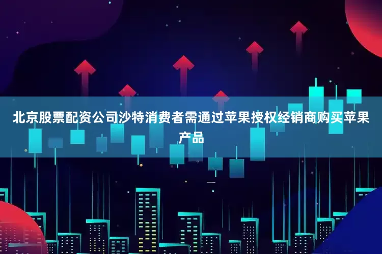 北京股票配资公司沙特消费者需通过苹果授权经销商购买苹果产品
