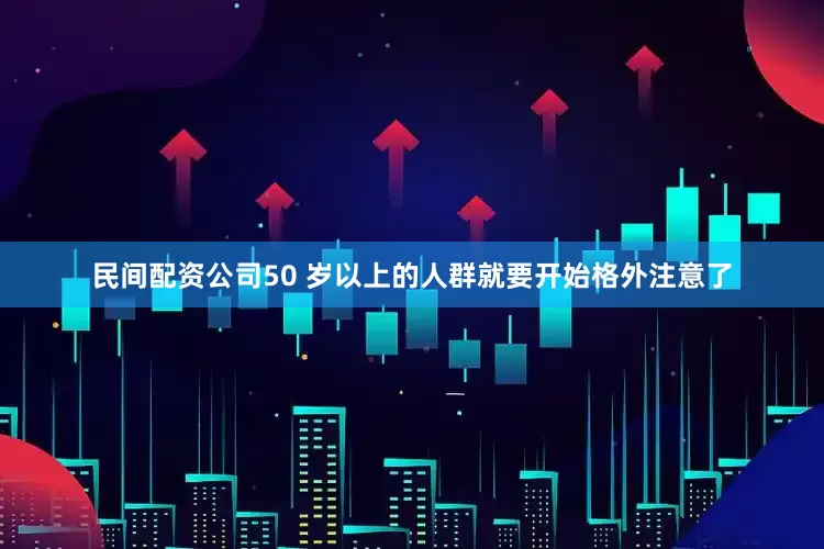 民间配资公司50 岁以上的人群就要开始格外注意了