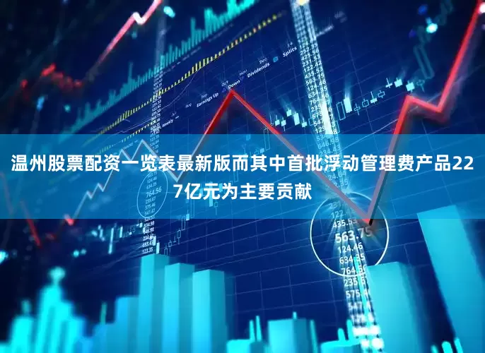 温州股票配资一览表最新版而其中首批浮动管理费产品227亿元为主要贡献