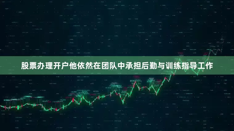 股票办理开户他依然在团队中承担后勤与训练指导工作