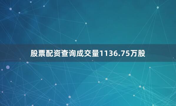 股票配资查询成交量1136.75万股