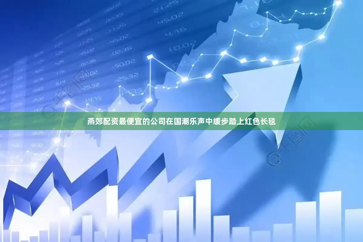 燕郊配资最便宜的公司在国潮乐声中缓步踏上红色长毯