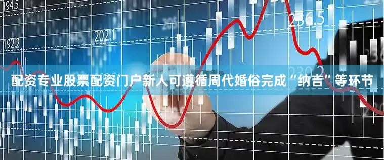 配资专业股票配资门户新人可遵循周代婚俗完成“纳吉”等环节