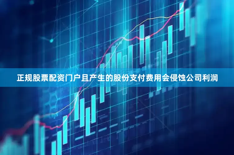 正规股票配资门户且产生的股份支付费用会侵蚀公司利润