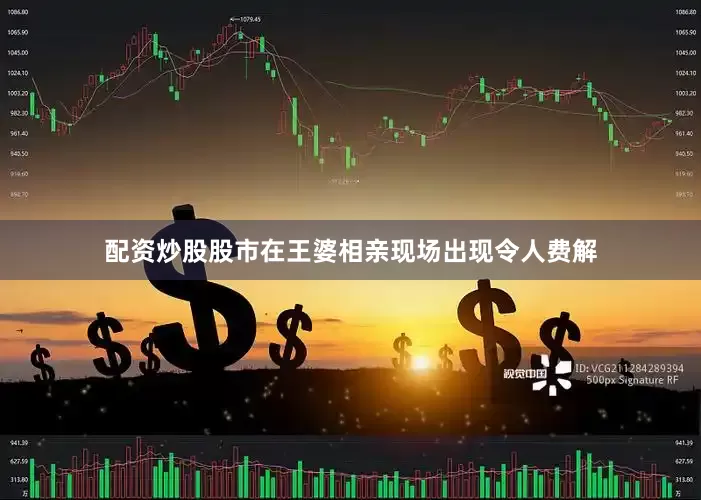 配资炒股股市在王婆相亲现场出现令人费解
