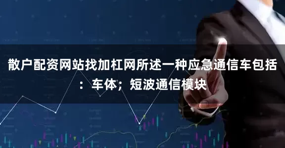 散户配资网站找加杠网所述一种应急通信车包括：车体；短波通信模块