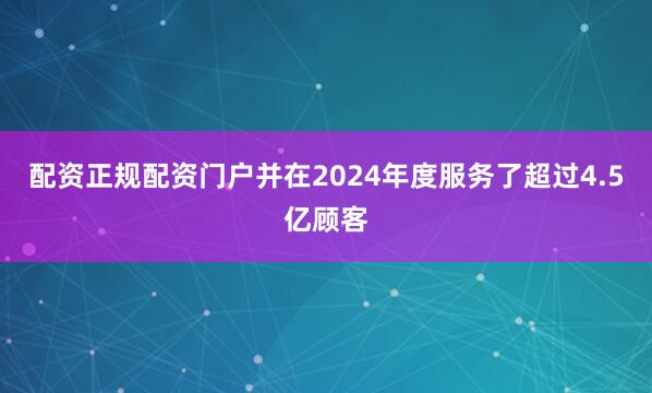 配资正规配资门户并在2024年度服务了超过4.5亿顾客