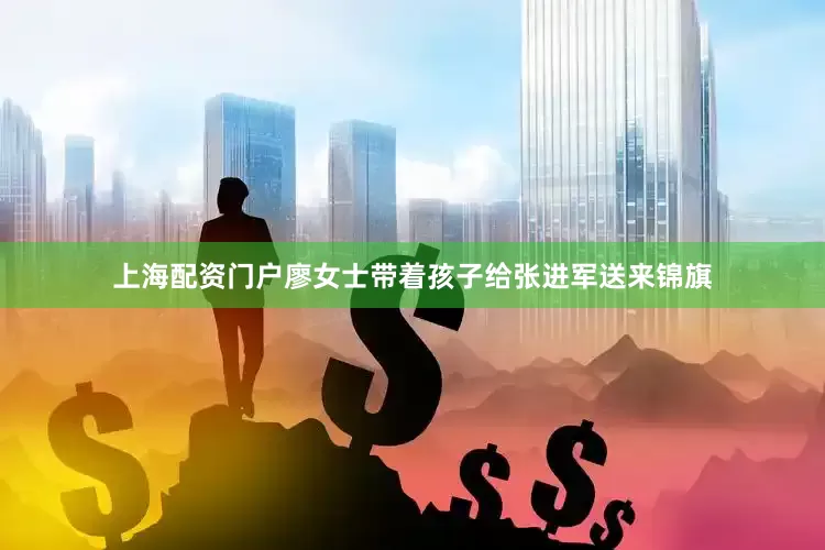 上海配资门户廖女士带着孩子给张进军送来锦旗