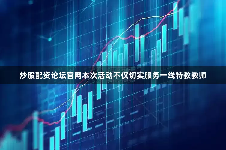 炒股配资论坛官网本次活动不仅切实服务一线特教教师