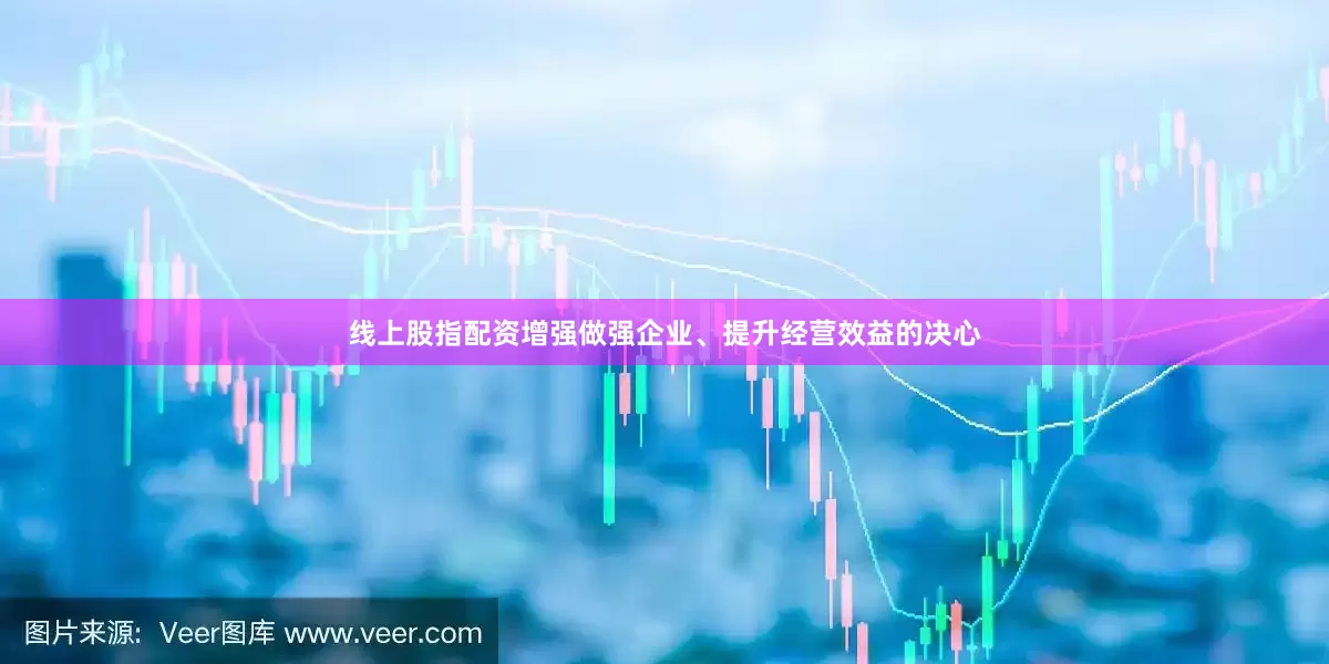 线上股指配资增强做强企业、提升经营效益的决心