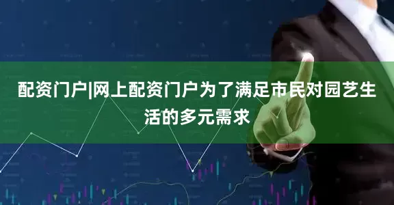 配资门户|网上配资门户为了满足市民对园艺生活的多元需求