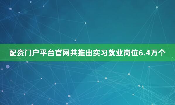 配资门户平台官网共推出实习就业岗位6.4万个