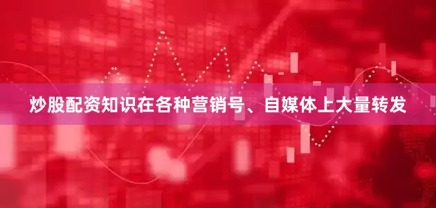 炒股配资知识在各种营销号、自媒体上大量转发