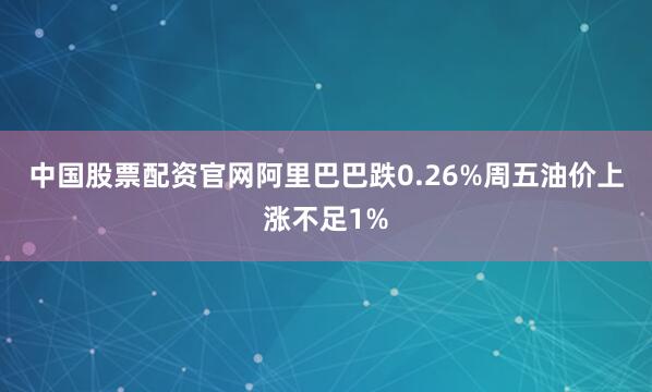 中国股票配资官网阿里巴巴跌0.26%　　周五油价上涨不足1%